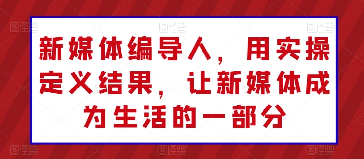 新媒体编导人，用实操定义结果，让新媒体成为生活的一部分-创业资源网