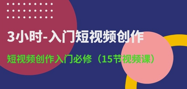 3小时-入门短视频创作：短视频创作入门必修(15节视频课)-创业资源网