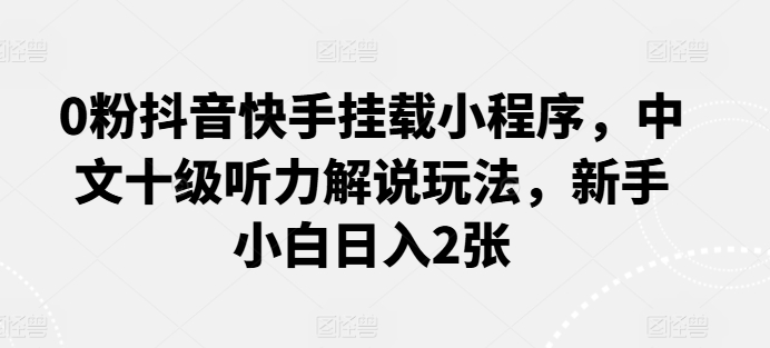 0粉抖音快手挂载小程序，中文十级听力解说玩法，新手小白日入2张-创业资源网