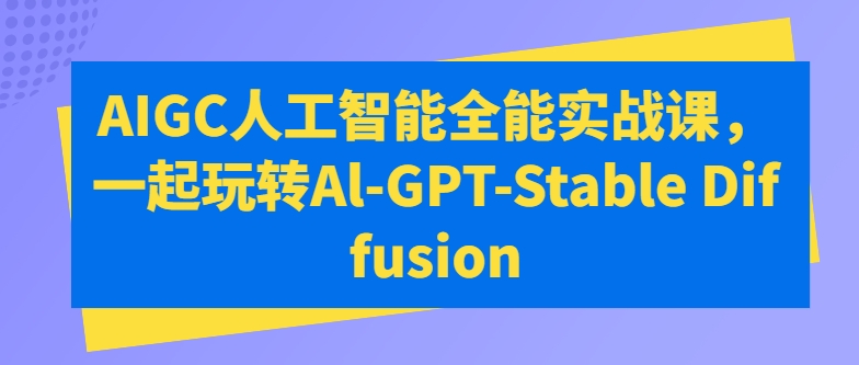 AIGC人工智能全能实战课，一起玩转Al-GPT-Stable Diffusion-创业资源网