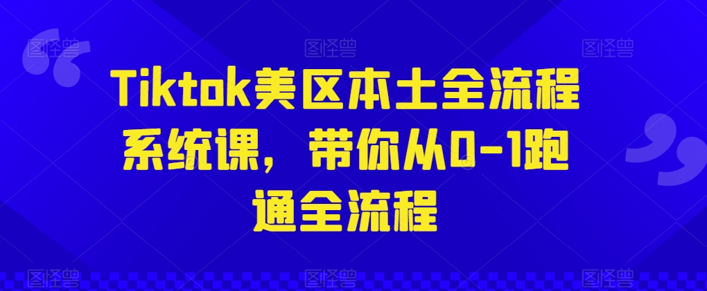 Tiktok美区本土全流程系统课，带你从0-1跑通全流程-创业资源网