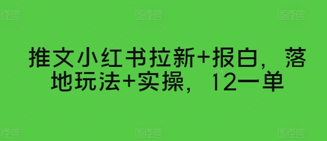 推文小红书拉新+报白，落地玩法+实操，12一单-创业资源网