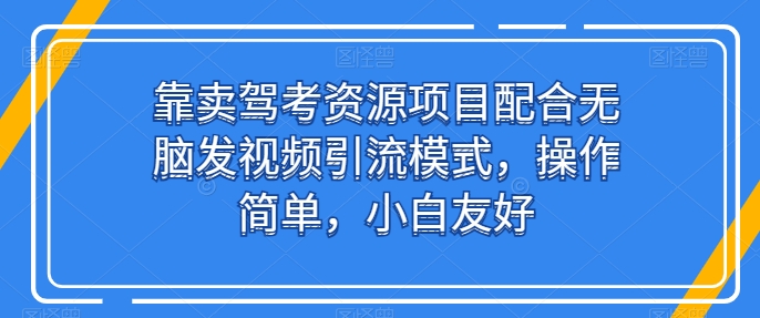 靠卖驾考资源项目配合无脑发视频引流模式，操作简单，小白友好【揭秘】-创业资源网