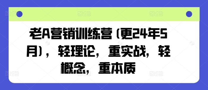 老A营销训练营(更24年5月)，轻理论，重实战，轻概念，重本质-创业资源网