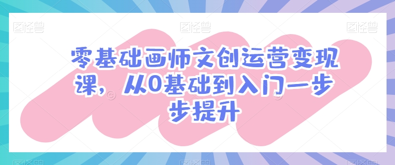 零基础画师文创运营变现课，从0基础到入门一步步提升-创业资源网