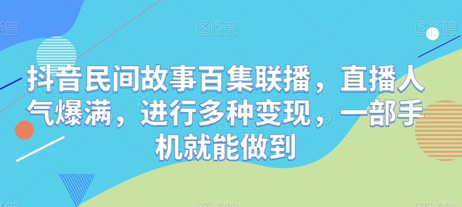 抖音视频民间传说百集新闻连播，人气值爆棚，开展多种多样转现，一部手机就可以做到-创业资源网