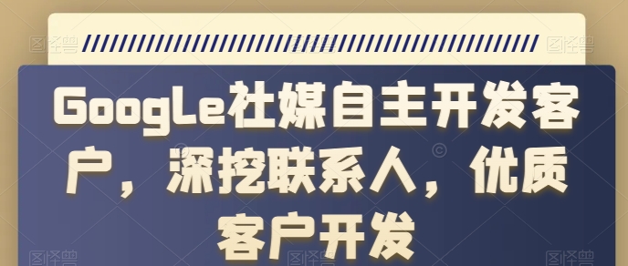 Google社交媒体自主研发顾客，深入分析手机联系人，高端客户开发设计-创业资源网