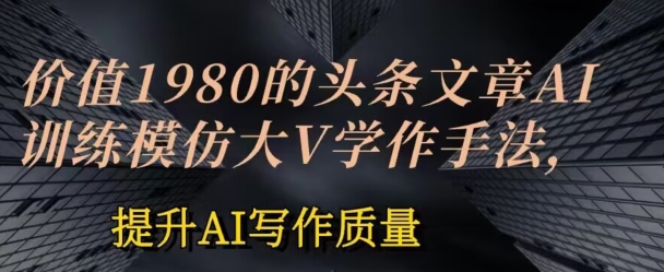 使用价值1980头条文章AI喂食练习效仿大v写作方法，提高AI创作品质【揭密】-创业资源网