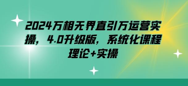 2024万相无边直引万经营实际操作，4.0全新升级，专业化课程内容 基础理论 实际操作-创业资源网