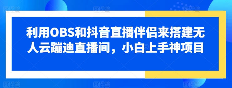 运用OBS和抖音直播伴侣来搭建没有人云蹦迪直播房间，小白上手神新项目-创业资源网