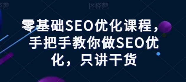 零基础SEO优化课堂，教你如何做SEO提升，只谈干货知识-创业资源网