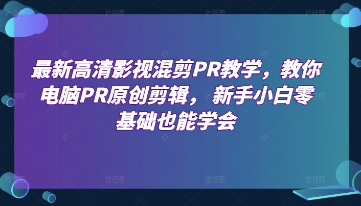 最新高清影视混剪PR课堂教学，教大家计算机PR原创设计视频剪辑，新手入门零基础也可以懂得-创业资源网