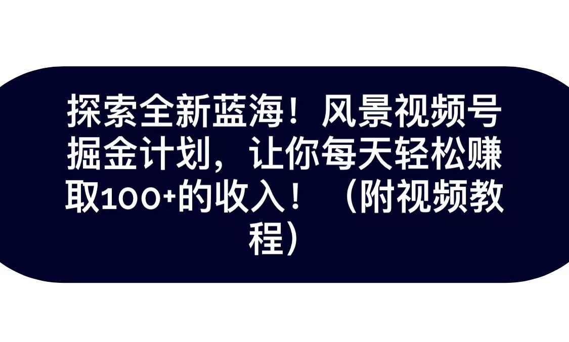 探寻全新升级瀚海！抖音风景微信视频号掘金队方案，令你每日轻轻松松日赚100 ，家庭保姆级课堂教学-创业资源网