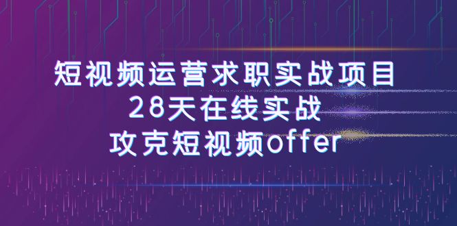 小视频运-营应聘求职实践项目，28天线上实战演练，攻破小视频offer-创业资源网