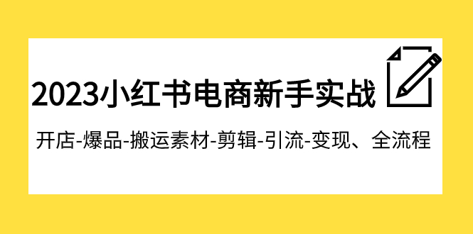 2023小红书电商初学者实战演练课程内容，开实体店-爆款-运送素材内容-视频剪辑-引流方法-转现、全过程-创业资源网