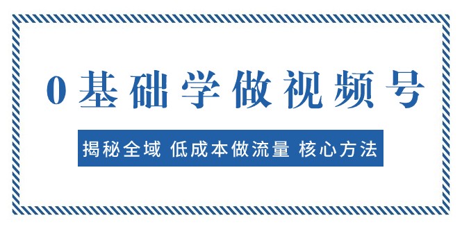 0基础学做视频号：揭秘全域 低成本做流量 核心方法 快速出爆款 轻松变现-创业资源网