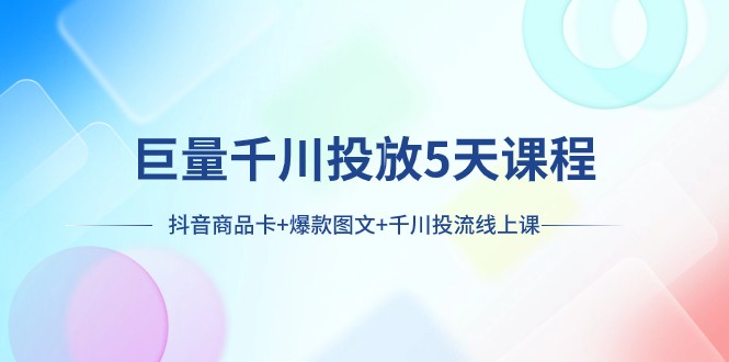 巨量千川推广5天学科：抖音商品卡 爆品图文并茂 巨量千川投流线型授课-暖阳网-优质付费教程和创业项目大全-创业资源网