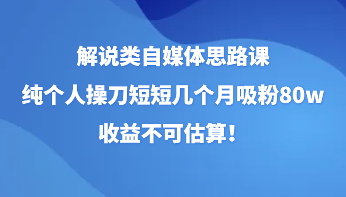 讲解类自媒体平台构思课，纯本人担纲短短的好多个月增粉80w，盈利不能估计！-暖阳网-优质付费教程和创业项目大全-创业资源网