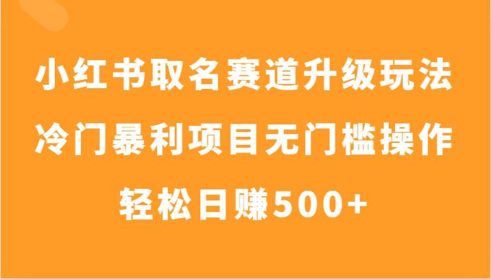 小红书的取名字跑道升级玩法，小众赚钱项目零门槛实际操作，轻轻松松日入500-暖阳网-优质付费教程和创业项目大全-创业资源网