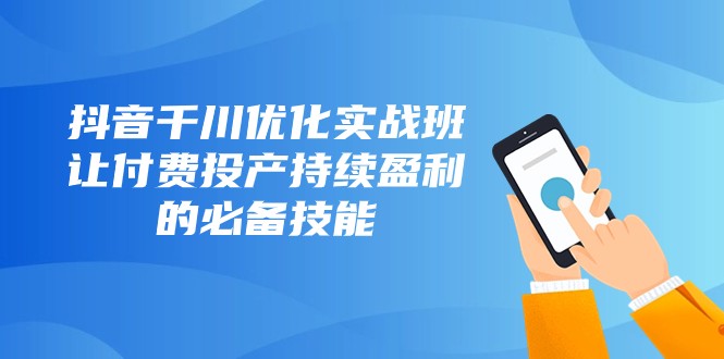 抖音视频巨量千川提升实战演练班，让付钱建成投产稳定盈利的基本素养-暖阳网-优质付费教程和创业项目大全-创业资源网