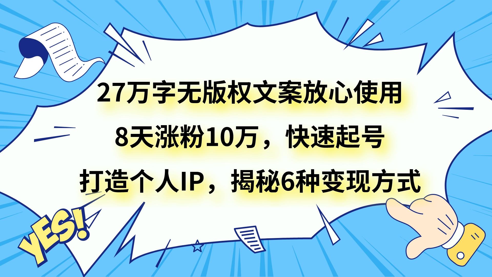 27万字无版权文案放心使用，8天涨粉10万，快速起号，打造个人IP，揭秘6种变现方式-暖阳网-优质付费教程和创业项目大全-创业资源网