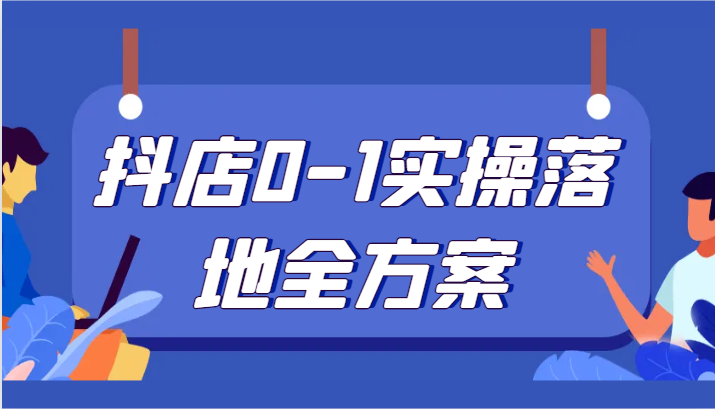 抖店0-1实操落地全方案，从0开始实操运营，解决售前、售中、售后各种疑难问题-创业资源网