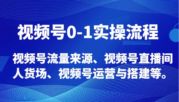 视频号0-1实操流程，视频号流量来源、视频号直播间人货场、视频号运营与搭建等。-创业资源网