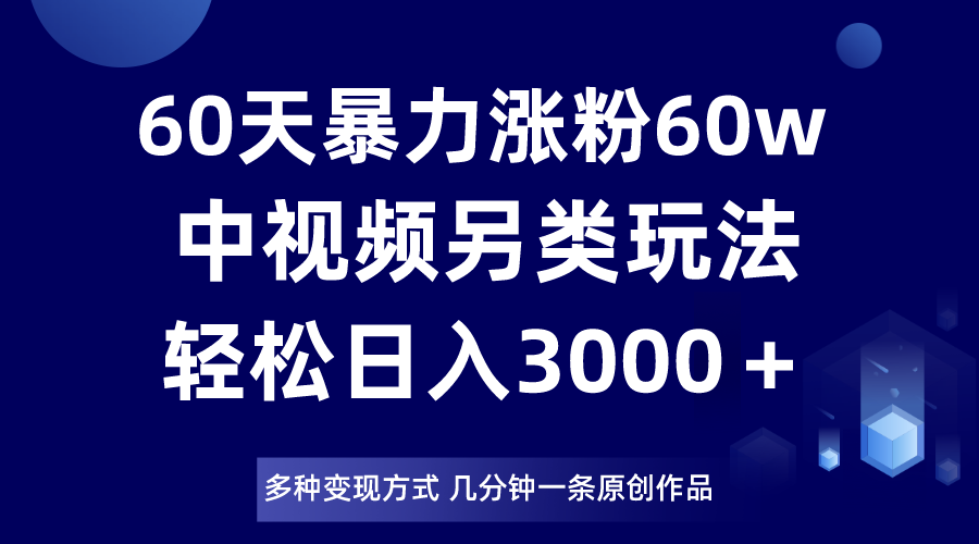 60天暴力涨粉60W，中视频另类玩法，日入3000＋，几分钟一条原创作品多种变现方式-暖阳网-优质付费教程和创业项目大全-创业资源网