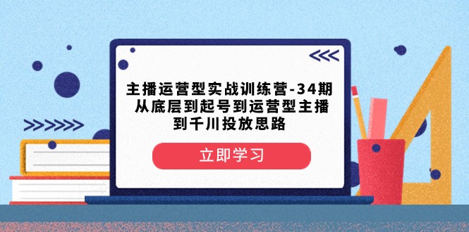 主播运营型实战演练夏令营-第34期 从基层到养号到运营型网络主播到巨量千川推广构思-创业资源网