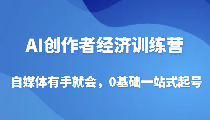 AI创作者经济夏令营，自媒体平台两双手便会，0基本一站式养号-创业资源网