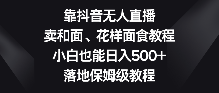 靠抖音无人在线，卖揉面、花式招聘面试实例教程，新手也可以日赚500 ，落地式家庭保姆级实例教程-创业资源网