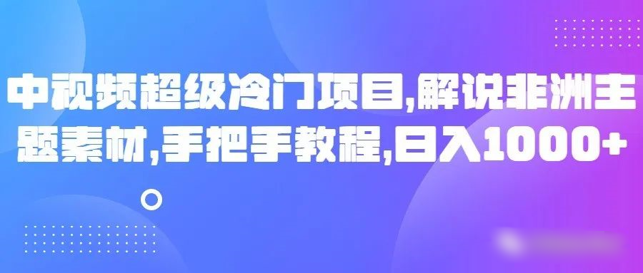 中视频非常蓝海项目，讲解非州主题素材，从零实例教程，日入1000-创业资源网