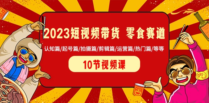 2023短视频卖货零食跑道 认知能力篇/养号篇/拍照篇/视频剪辑篇/经营篇/受欢迎篇/等-创业资源网