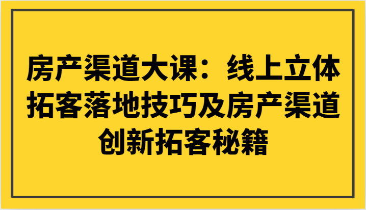 房产渠道大课：网上立体式获客落地式技巧及房产渠道自主创新获客秘笈-创业资源网