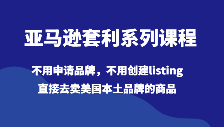 亚马逊平台对冲套利主题课程，无需申请办理知名品牌，无需建立listing，立即出去卖美国本土品牌的产品-创业资源网