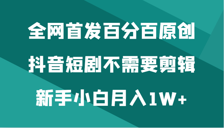 独家首发百分之百原创设计，抖音短剧不用视频剪辑新手入门月入1W-创业资源网