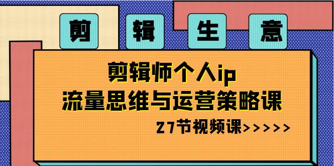 视频剪辑买卖：后期剪辑本人ip流量思维与运营战略课-创业资源网