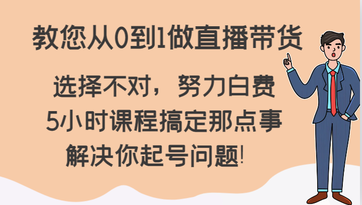 教您从0到1做直播带货，选择不对，努力白费，5小时课程搞定那点事，解决你起号问题！-创业资源网