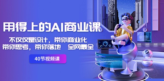 用得上的AI商业课：不单单是设计方案，陪你商业化的-陪你思索-陪你落地式-更新最快-创业资源网