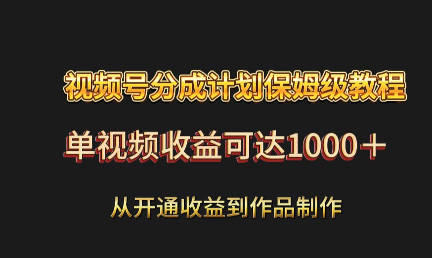 视频号分成计划保姆级教程：从开通收益到作品制作，单视频收益可达1000＋-创业资源网