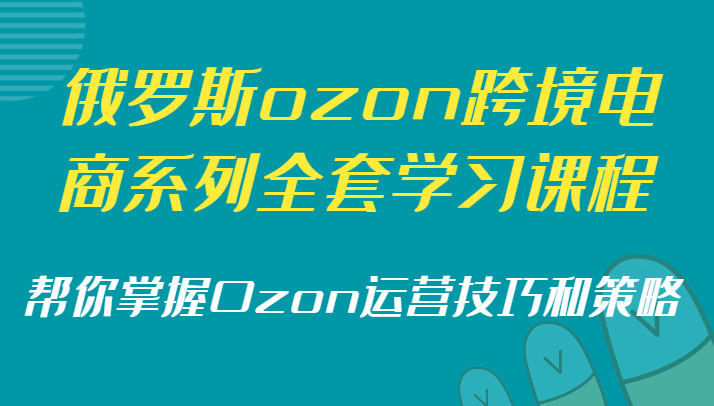 俄国ozon跨境电子商务系列产品整套课程培训，替你把握Ozon运营方法和策略-创业资源网