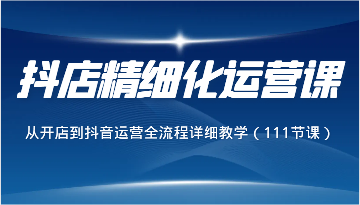 抖音小店精细化营销课，从开网店到自媒体运营全过程详尽课堂教学-创业资源网