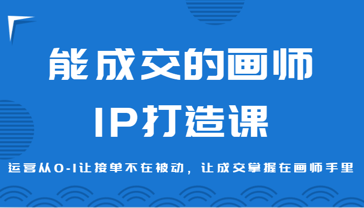 能成交绘师IP打造出课，经营从0-1让接单子没有在处于被动，让交易量掌握着绘师手上-创业资源网