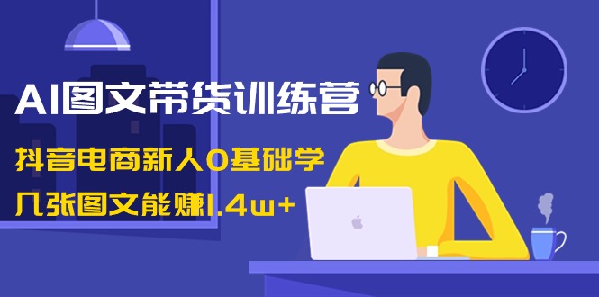 AI图文并茂卖货夏令营：抖音直播带货新手0根本学，多张图文并茂可以赚1.4w-创业资源网