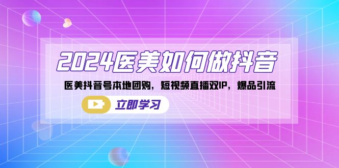 2024医疗美容怎么做抖音，医疗美容抖音帐号本地团购，短视频带货双IP，爆款引流方法-创业资源网