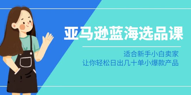 亚马逊平台瀚海选款课：适宜新手入门商家，让你可以日出几十单小热门产品-创业资源网