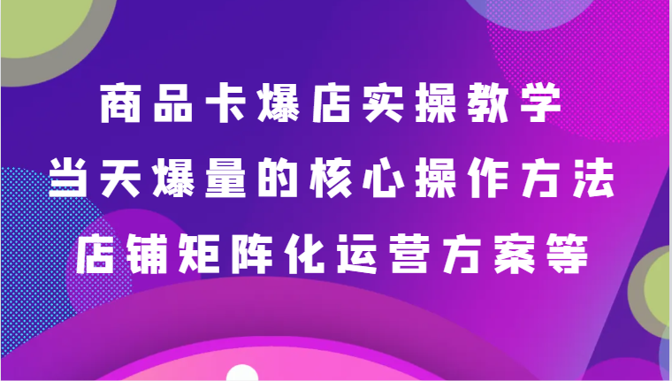 产品卡爆店实际操作课堂教学，基本到升阶跟踪服务解读、当日爆量核心方法、店面矩阵化营销方案等-创业资源网