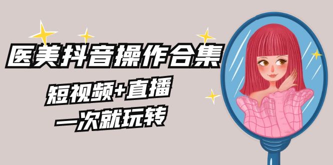 美容连锁全干货知识·生美·医疗美容抖音操作合辑，小视频 直播间，一次就轻松玩-创业资源网