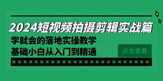 2024短视频拍摄剪辑实际操作篇，学便会的实施实际操作课堂教学，基本新手实用教程-创业资源网