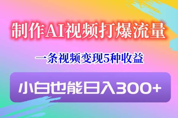 制做AI短视频打穿总流量，一条视频变现5种盈利，新手也可以日入300-创业资源网